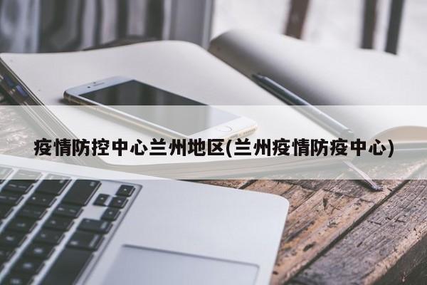 疫情防控中心兰州地区(兰州疫情防疫中心)