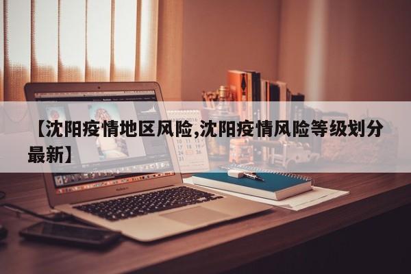 【沈阳疫情地区风险,沈阳疫情风险等级划分最新】