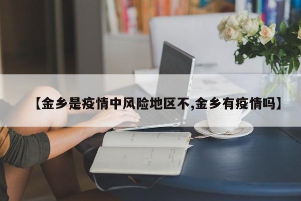 【金乡是疫情中风险地区不,金乡有疫情吗】