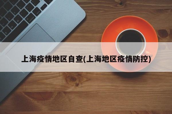 上海疫情地区自查(上海地区疫情防控)