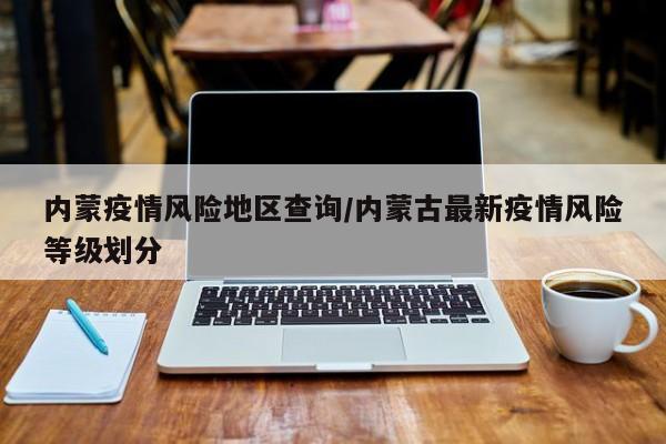 内蒙疫情风险地区查询/内蒙古最新疫情风险等级划分