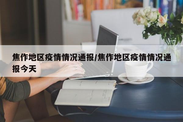 焦作地区疫情情况通报/焦作地区疫情情况通报今天