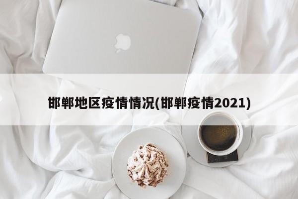 邯郸地区疫情情况(邯郸疫情2021)