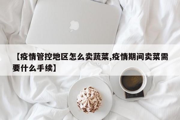 【疫情管控地区怎么卖蔬菜,疫情期间卖菜需要什么手续】