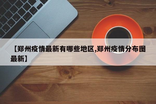 【郑州疫情最新有哪些地区,郑州疫情分布图最新】