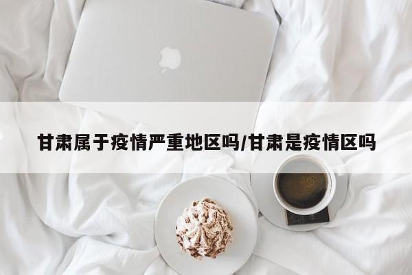 甘肃属于疫情严重地区吗/甘肃是疫情区吗